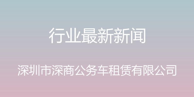 行业最新新闻 - 深圳市深商公务车租赁有限公司